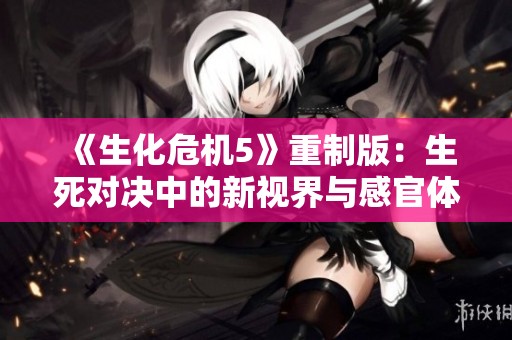 《生化危机5》重制版：生死对决中的新视界与感官体验之旅