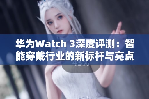 华为Watch 3深度评测：智能穿戴行业的新标杆与亮点解析