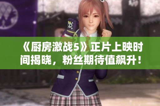 《厨房激战5》正片上映时间揭晓，粉丝期待值飙升！