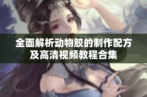 全面解析动物胶的制作配方及高清视频教程合集