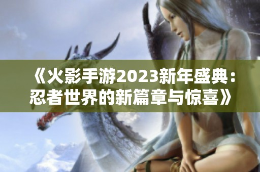 《火影手游2023新年盛典：忍者世界的新篇章与惊喜》