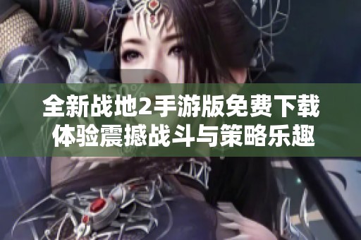 全新战地2手游版免费下载 体验震撼战斗与策略乐趣