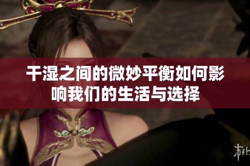 干湿之间的微妙平衡如何影响我们的生活与选择