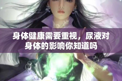 身体健康需要重视，尿液对身体的影响你知道吗