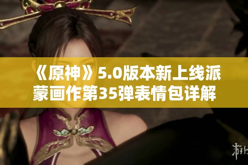 《原神》5.0版本新上线派蒙画作第35弹表情包详解