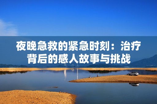 夜晚急救的紧急时刻：治疗背后的感人故事与挑战