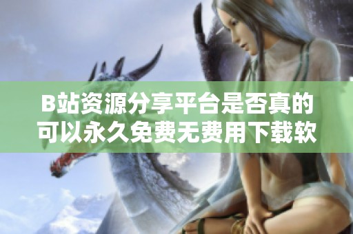 B站资源分享平台是否真的可以永久免费无费用下载软件