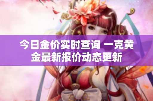 今日金价实时查询 一克黄金最新报价动态更新