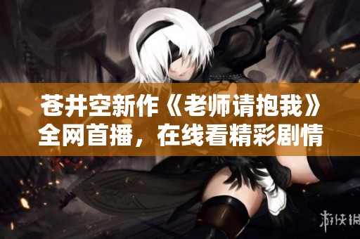 苍井空新作《老师请抱我》全网首播，在线看精彩剧情！