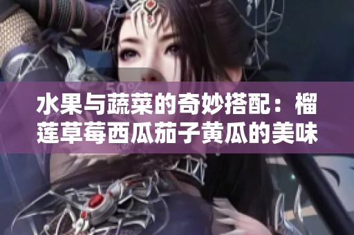 水果与蔬菜的奇妙搭配：榴莲草莓西瓜茄子黄瓜的美味探索