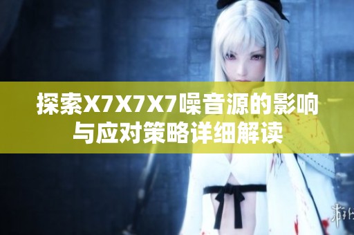 探索X7X7X7噪音源的影响与应对策略详细解读
