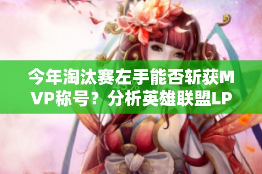 今年淘汰赛左手能否斩获MVP称号？分析英雄联盟LPL表现