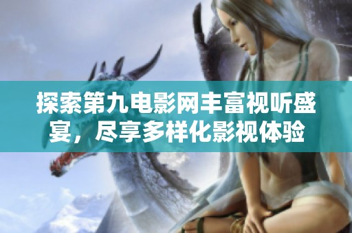 探索第九电影网丰富视听盛宴，尽享多样化影视体验