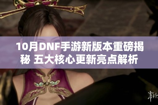 10月DNF手游新版本重磅揭秘 五大核心更新亮点解析