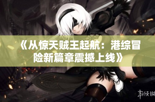 《从惊天贼王起航：港综冒险新篇章震撼上线》
