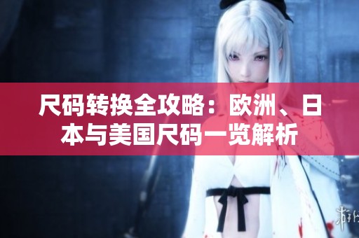 尺码转换全攻略：欧洲、日本与美国尺码一览解析