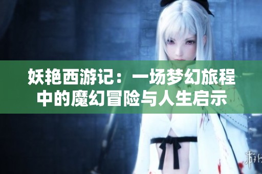 妖艳西游记：一场梦幻旅程中的魔幻冒险与人生启示