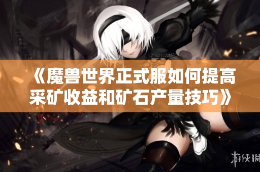 《魔兽世界正式服如何提高采矿收益和矿石产量技巧》