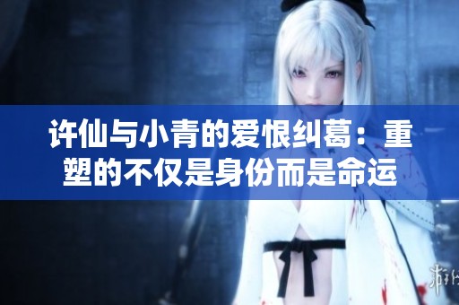 许仙与小青的爱恨纠葛：重塑的不仅是身份而是命运