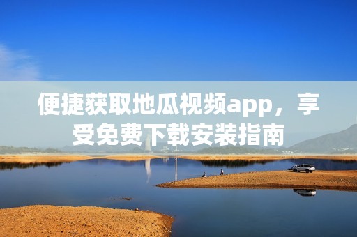 便捷获取地瓜视频app，享受免费下载安装指南