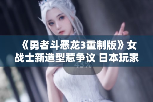 《勇者斗恶龙3重制版》女战士新造型惹争议 日本玩家表达不满意见