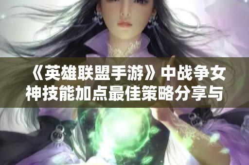 《英雄联盟手游》中战争女神技能加点最佳策略分享与玩法解析