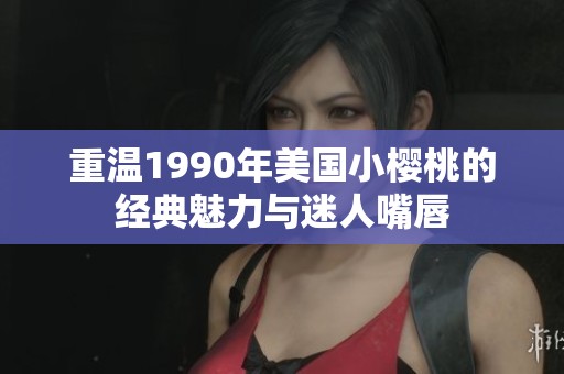 重温1990年美国小樱桃的经典魅力与迷人嘴唇