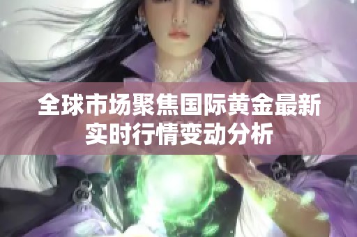 全球市场聚焦国际黄金最新实时行情变动分析