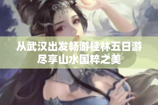 从武汉出发畅游桂林五日游尽享山水国粹之美