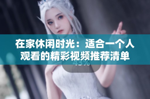 在家休闲时光：适合一个人观看的精彩视频推荐清单