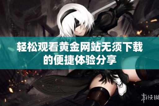 轻松观看黄金网站无须下载的便捷体验分享