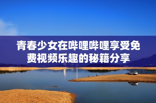 青春少女在哔哩哔哩享受免费视频乐趣的秘籍分享