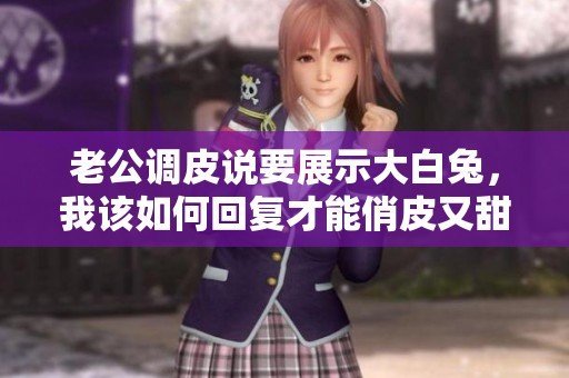 老公调皮说要展示大白兔，我该如何回复才能俏皮又甜蜜