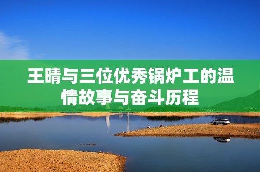 王晴与三位优秀锅炉工的温情故事与奋斗历程
