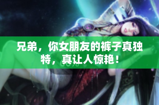兄弟，你女朋友的裤子真独特，真让人惊艳！