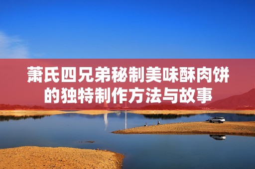 萧氏四兄弟秘制美味酥肉饼的独特制作方法与故事