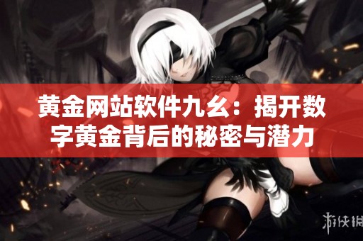 黄金网站软件九幺：揭开数字黄金背后的秘密与潜力