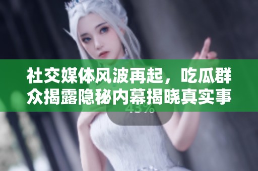社交媒体风波再起，吃瓜群众揭露隐秘内幕揭晓真实事件真相