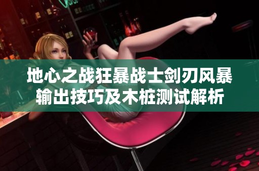 地心之战狂暴战士剑刃风暴输出技巧及木桩测试解析