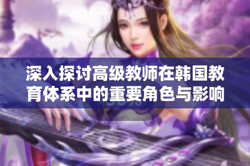 深入探讨高级教师在韩国教育体系中的重要角色与影响