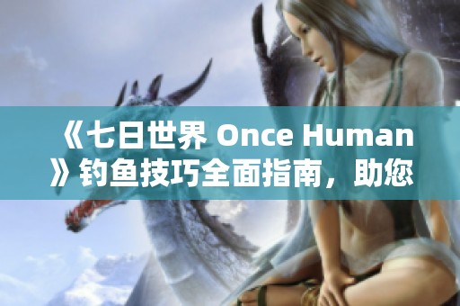 《七日世界 Once Human》钓鱼技巧全面指南，助您轻松畅玩游戏