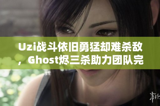 Uzi战斗依旧勇猛却难杀敌，Ghost烬三杀助力团队完胜