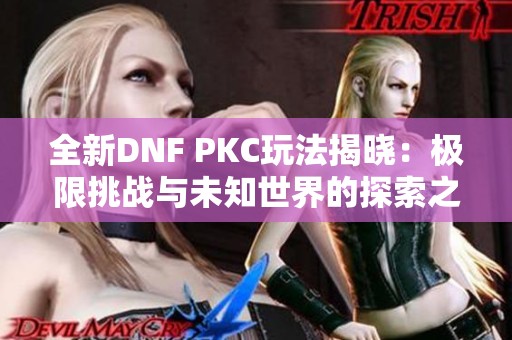 全新DNF PKC玩法揭晓：极限挑战与未知世界的探索之旅