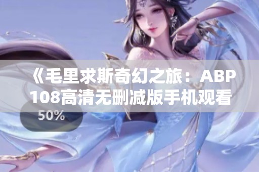 《毛里求斯奇幻之旅：ABP108高清无删减版手机观看指南》