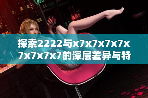 探索2222与x7x7x7x7x7x7x7x7的深层差异与特点揭秘