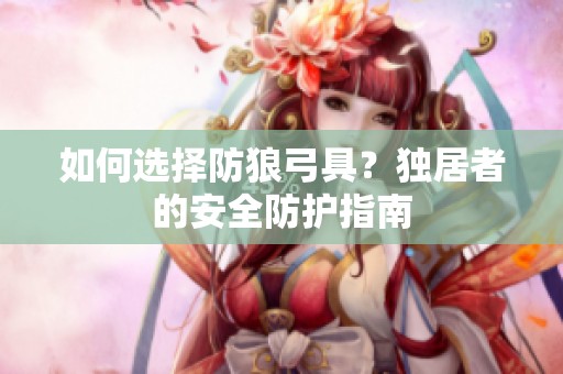 如何选择防狼弓具？独居者的安全防护指南