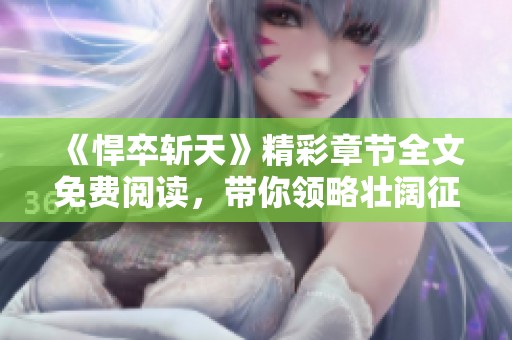 《悍卒斩天》精彩章节全文免费阅读，带你领略壮阔征程