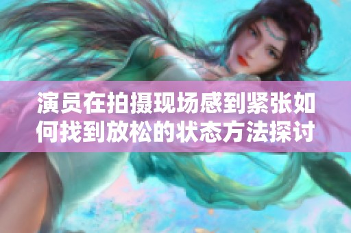 演员在拍摄现场感到紧张如何找到放松的状态方法探讨