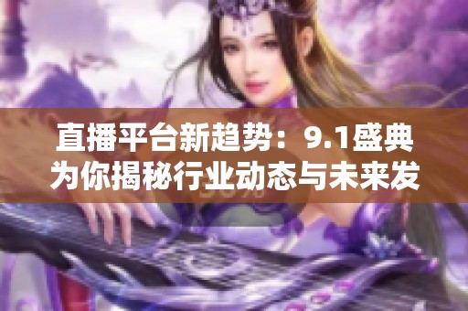 直播平台新趋势：9.1盛典为你揭秘行业动态与未来发展