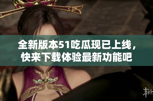 全新版本51吃瓜现已上线，快来下载体验最新功能吧